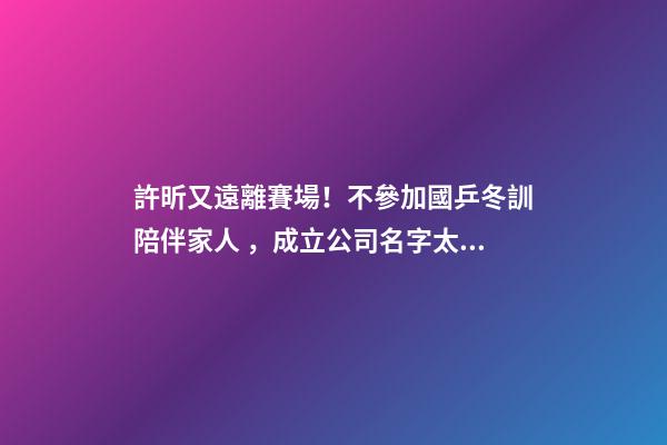 許昕又遠離賽場！不參加國乒冬訓陪伴家人，成立公司名字太有特色-第1張-公司起名-玄機派
